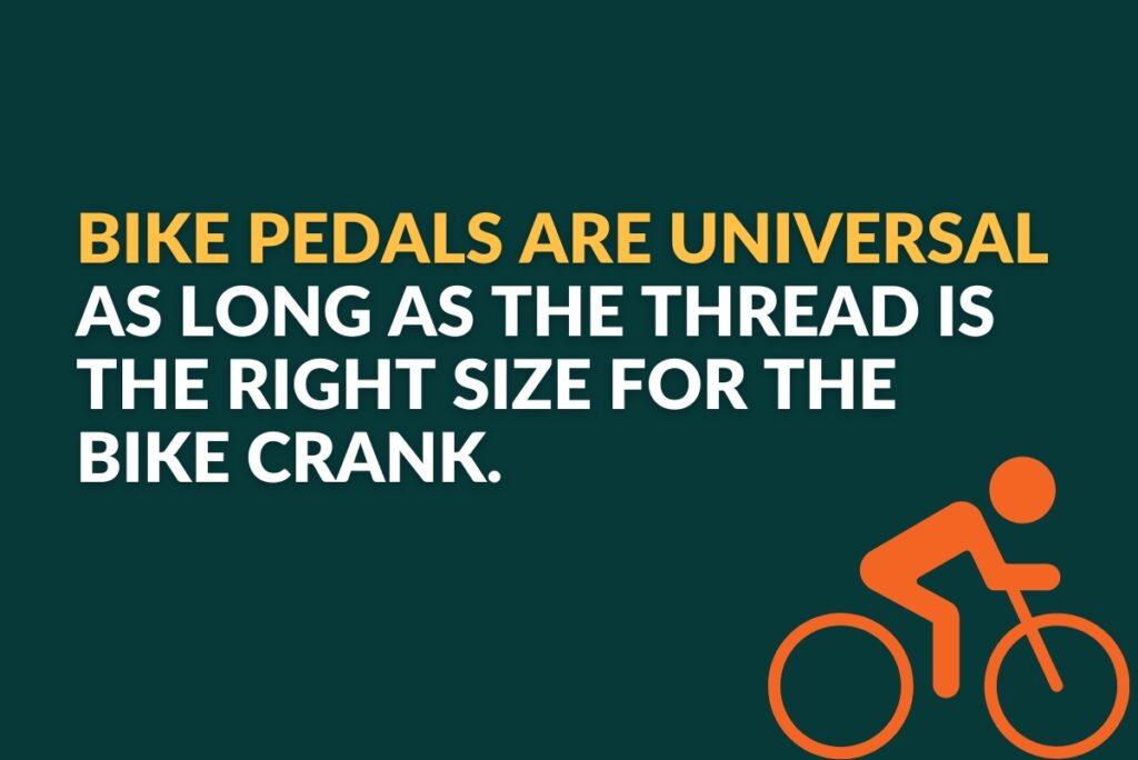 Bike pedals are universal as long as the thread is the right size for the bike crank.