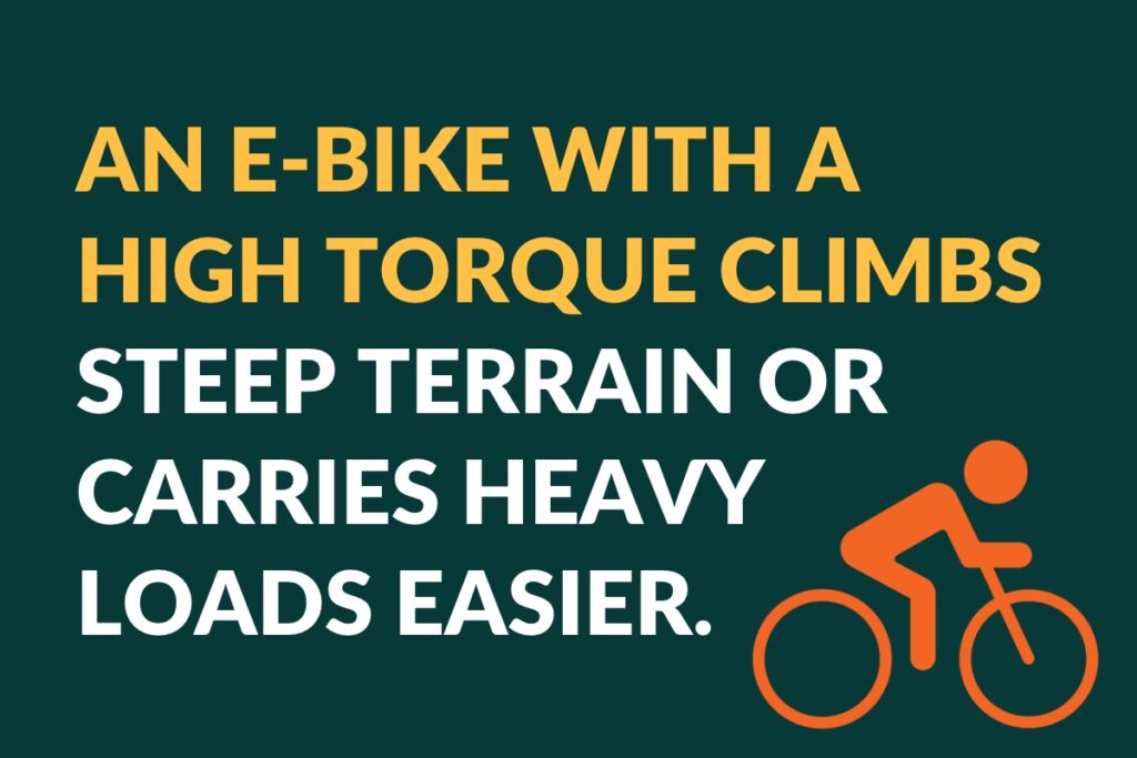 An e-bike with a high torque climbs steep terrain or carries heavy loads easier.