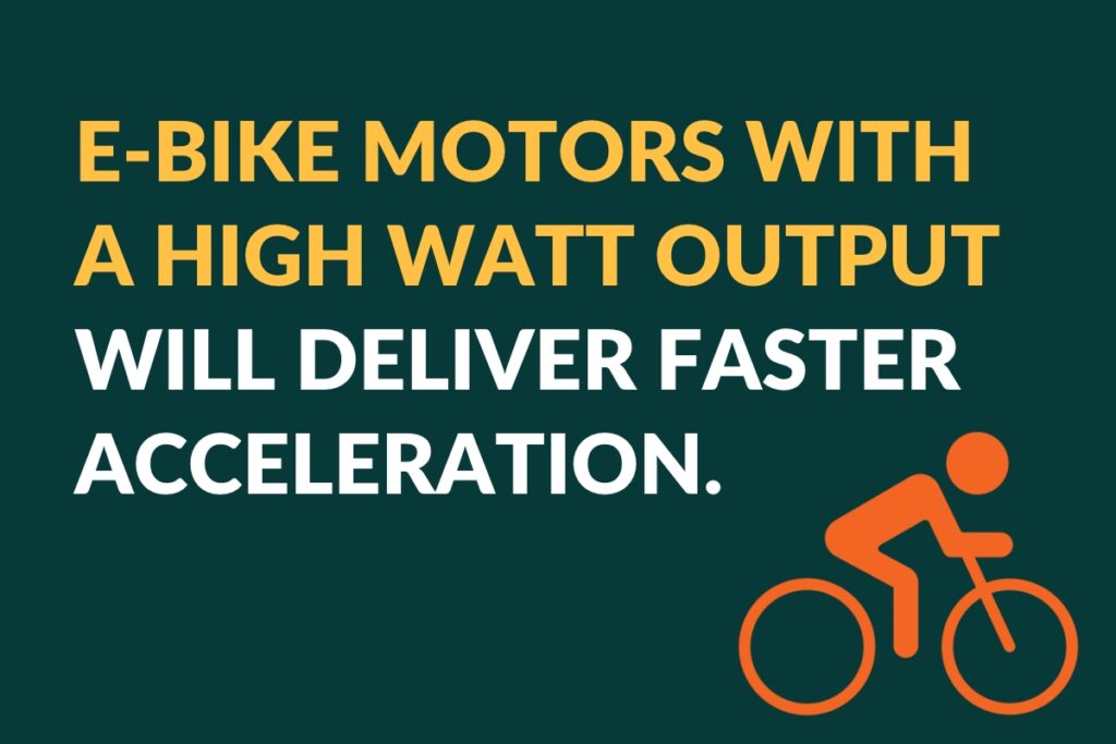 e-bike motors with a high watt output will deliver faster acceleration.